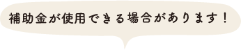 補助金が使用できる場合があります！